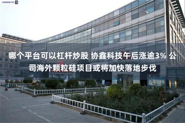 哪个平台可以杠杆炒股 协鑫科技午后涨逾3% 公司海外颗粒硅项目或将加快落地步伐