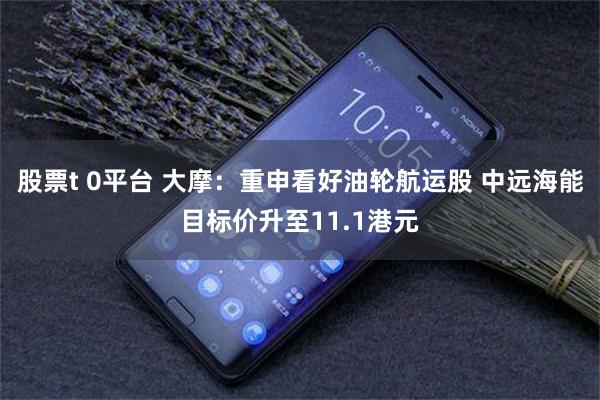 股票t 0平台 大摩：重申看好油轮航运股 中远海能目标价升至11.1港元