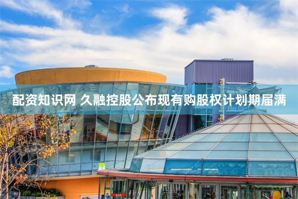 配资知识网 久融控股公布现有购股权计划期届满