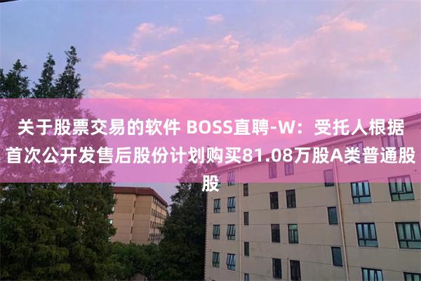 关于股票交易的软件 BOSS直聘-W：受托人根据首次公开发售后股份计划购买81.08万股A类普通股