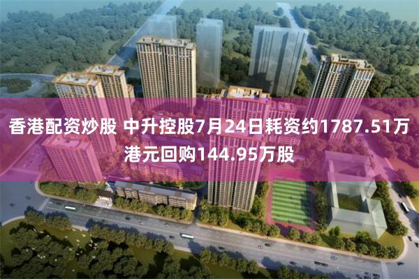 香港配资炒股 中升控股7月24日耗资约1787.51万港元回购144.95万股