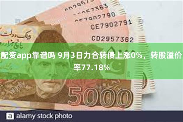 配资app靠谱吗 9月3日力合转债上涨0%，转股溢价率77.18%