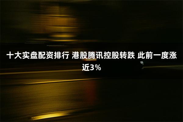 十大实盘配资排行 港股腾讯控股转跌 此前一度涨近3%