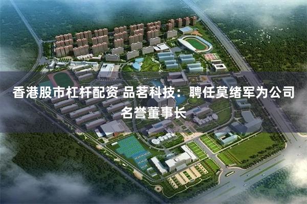 香港股市杠杆配资 品茗科技：聘任莫绪军为公司名誉董事长