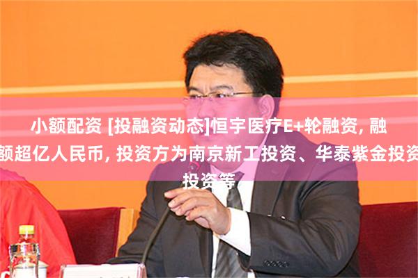 小额配资 [投融资动态]恒宇医疗E+轮融资, 融资额超亿人民币, 投资方为南京新工投资、华泰紫金投资等