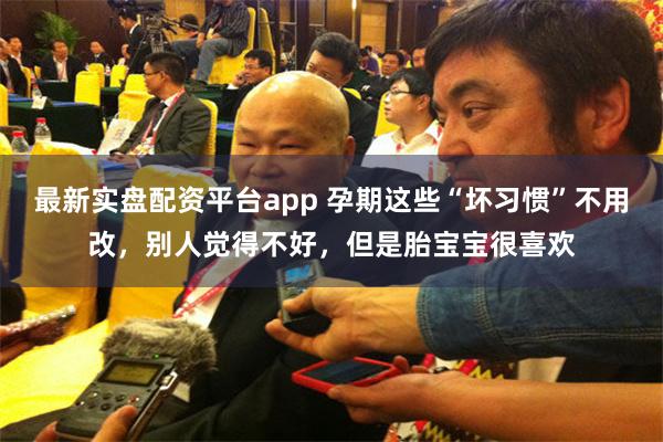 最新实盘配资平台app 孕期这些“坏习惯”不用改，别人觉得不好，但是胎宝宝很喜欢
