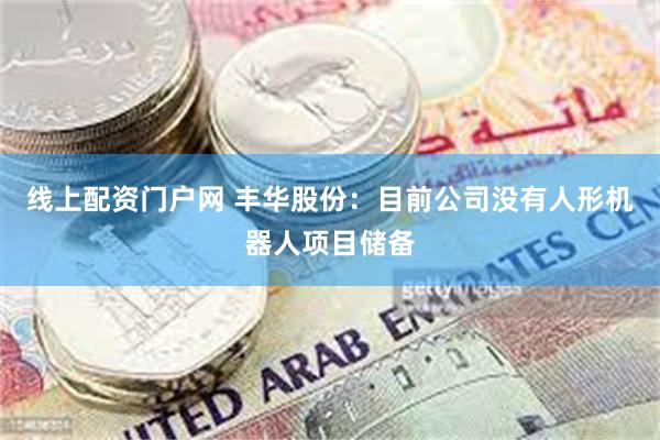 线上配资门户网 丰华股份：目前公司没有人形机器人项目储备