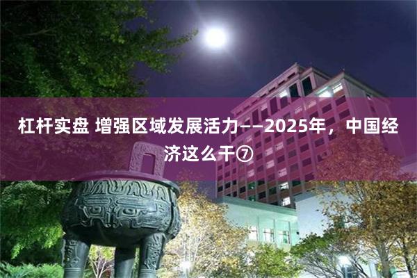 杠杆实盘 增强区域发展活力——2025年，中国经济这么干⑦