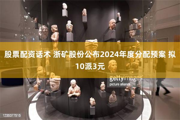 股票配资话术 浙矿股份公布2024年度分配预案 拟10派3元