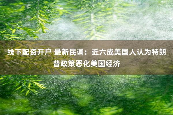 线下配资开户 最新民调：近六成美国人认为特朗普政策恶化美国经济