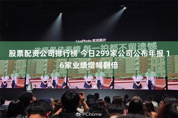 股票配资公司排行榜 今日299家公司公布年报 16家业绩增幅翻倍