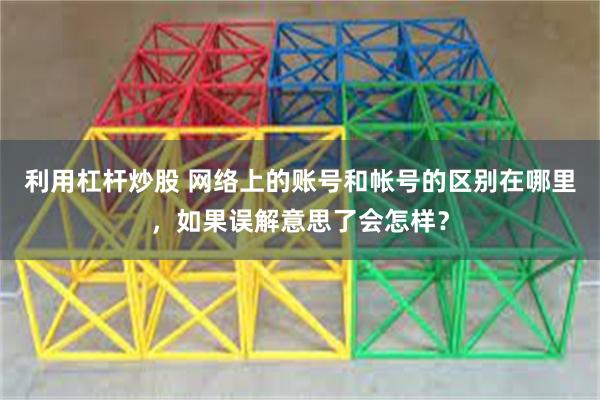 利用杠杆炒股 网络上的账号和帐号的区别在哪里，如果误解意思了会怎样？