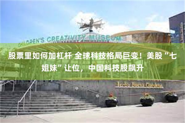 股票里如何加杠杆 全球科技格局巨变！美股“七姐妹”让位，中国科技股飙升