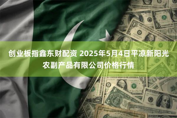 创业板指鑫东财配资 2025年5月4日平凉新阳光农副产品有限公司价格行情