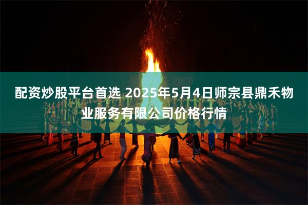 配资炒股平台首选 2025年5月4日师宗县鼎禾物业服务有限公司价格行情