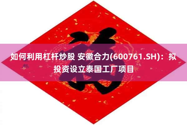如何利用杠杆炒股 安徽合力(600761.SH)：拟投资设立泰国工厂项目