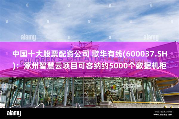 中国十大股票配资公司 歌华有线(600037.SH)：涿州智慧云项目可容纳约5000个数据机柜
