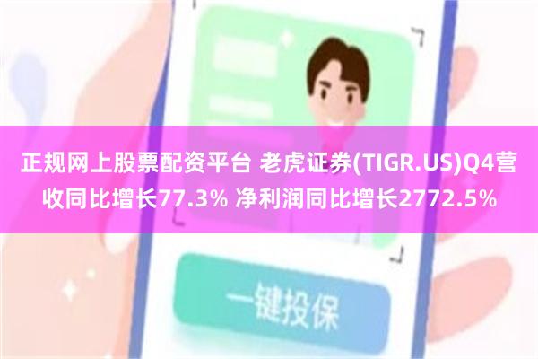 正规网上股票配资平台 老虎证券(TIGR.US)Q4营收同比增长77.3% 净利润同比增长2772.5%