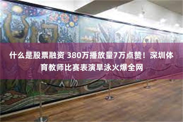 什么是股票融资 380万播放量7万点赞！深圳体育教师比赛表演旱泳火爆全网