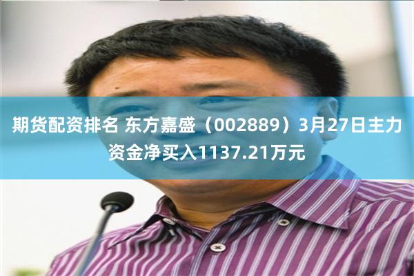 期货配资排名 东方嘉盛（002889）3月27日主力资金净买入1137.21万元