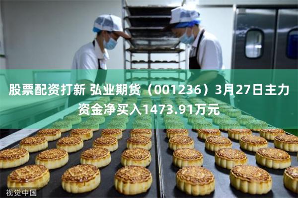 股票配资打新 弘业期货（001236）3月27日主力资金净买入1473.91万元