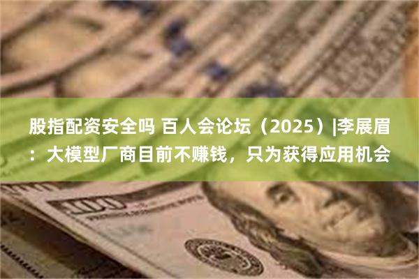 股指配资安全吗 百人会论坛（2025）|李展眉：大模型厂商目前不赚钱，只为获得应用机会
