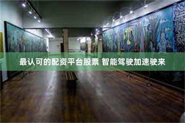 最认可的配资平台股票 智能驾驶加速驶来