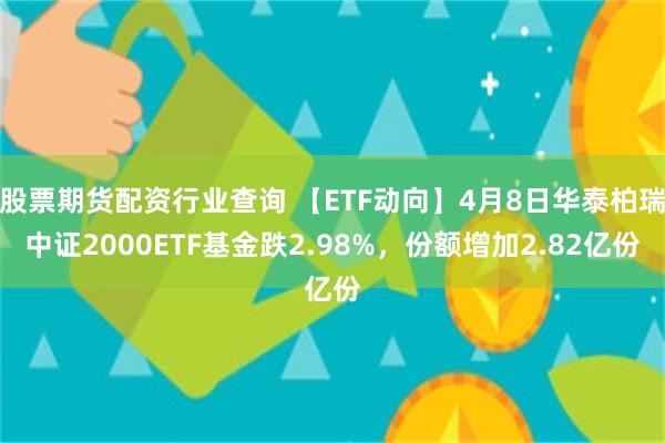 股票期货配资行业查询 【ETF动向】4月8日华泰柏瑞中证2000ETF基金跌2.98%，份额增加2.82亿份