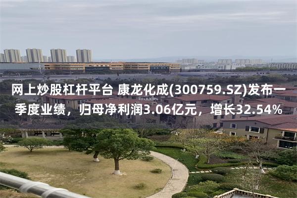 网上炒股杠杆平台 康龙化成(300759.SZ)发布一季度业绩，归母净利润3.06亿元，增长32.54%