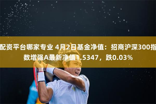 配资平台哪家专业 4月2日基金净值：招商沪深300指数增强A最新净值1.5347，跌0.03%