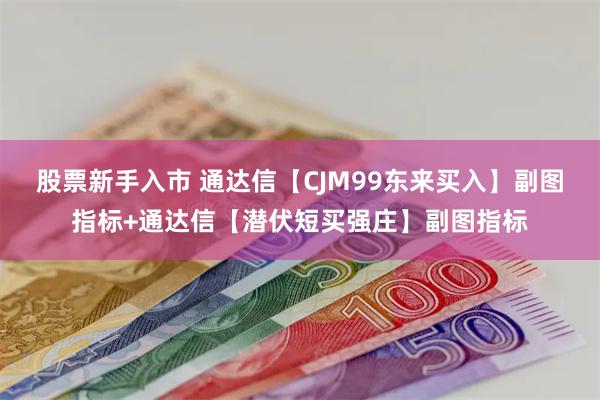 股票新手入市 通达信【CJM99东来买入】副图指标+通达信【潜伏短买强庄】副图指标