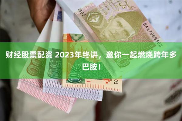 财经股票配资 2023年终讲，邀你一起燃烧跨年多巴胺！