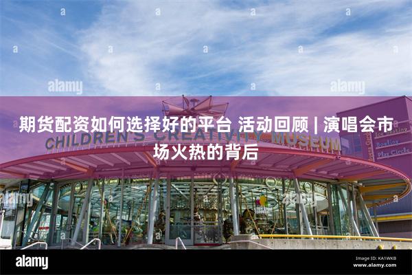 期货配资如何选择好的平台 活动回顾 | 演唱会市场火热的背后