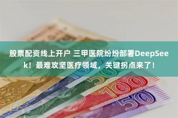股票配资线上开户 三甲医院纷纷部署DeepSeek！最难攻坚医疗领域，关键拐点来了！