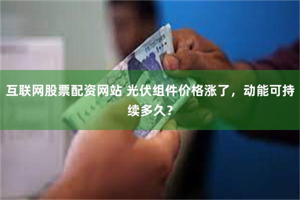 互联网股票配资网站 光伏组件价格涨了，动能可持续多久？