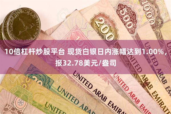 10倍杠杆炒股平台 现货白银日内涨幅达到1.00%，报32.78美元/盎司