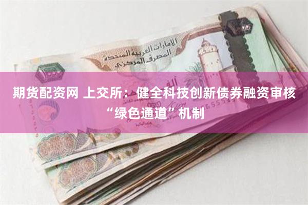 期货配资网 上交所：健全科技创新债券融资审核“绿色通道”机制