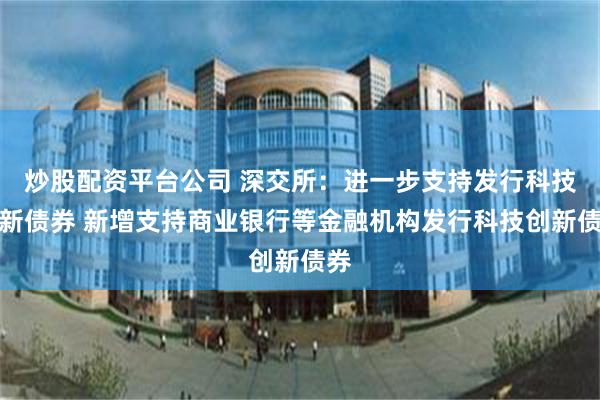 炒股配资平台公司 深交所：进一步支持发行科技创新债券 新增支持商业银行等金融机构发行科技创新债券