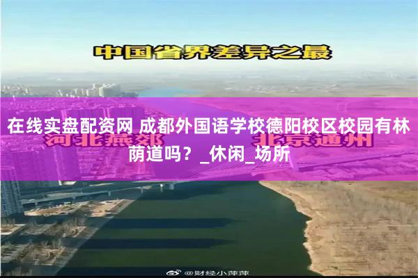 在线实盘配资网 成都外国语学校德阳校区校园有林荫道吗？_休闲_场所