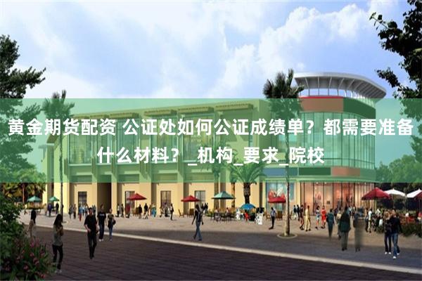 黄金期货配资 公证处如何公证成绩单？都需要准备什么材料？_机构_要求_院校