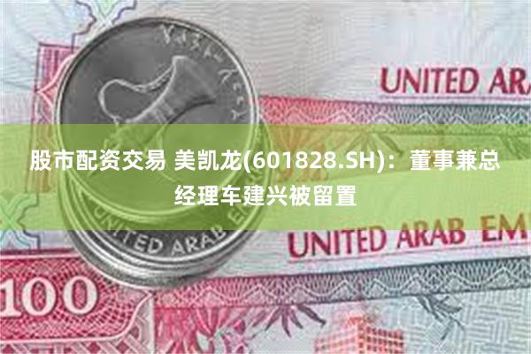 股市配资交易 美凯龙(601828.SH)：董事兼总经理车建兴被留置