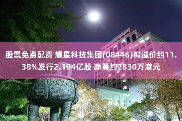 股票免费配资 耀星科技集团(08446)拟溢价约11.38%发行2.104亿股 净筹约2830万港元