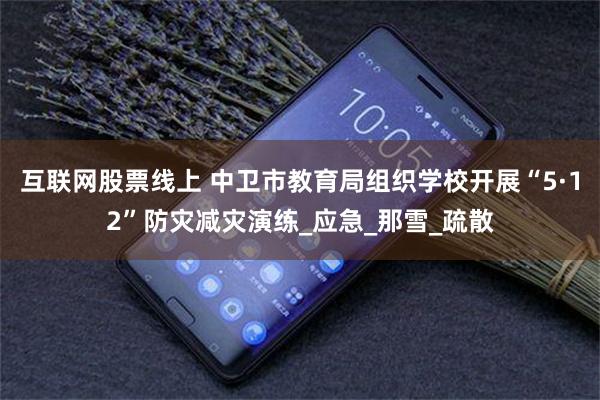 互联网股票线上 中卫市教育局组织学校开展“5·12”防灾减灾演练_应急_那雪_疏散