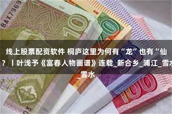 线上股票配资软件 桐庐这里为何有“龙”也有“仙”？丨叶浅予《富春人物画谱》连载_新合乡_浦江_雪水