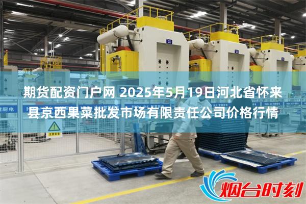 期货配资门户网 2025年5月19日河北省怀来县京西果菜批发市场有限责任公司价格行情