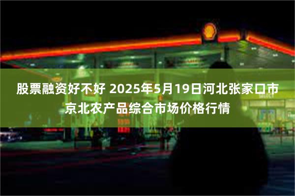 股票融资好不好 2025年5月19日河北张家口市京北农产品综合市场价格行情