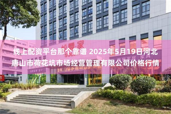 线上配资平台那个靠谱 2025年5月19日河北唐山市荷花坑市场经营管理有限公司价格行情