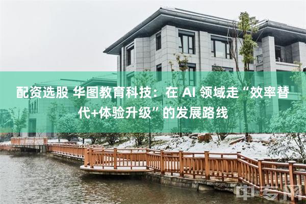 配资选股 华图教育科技：在 AI 领域走“效率替代+体验升级”的发展路线