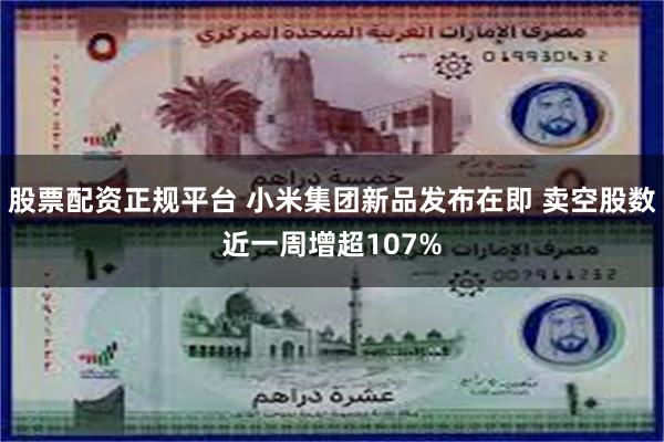 股票配资正规平台 小米集团新品发布在即 卖空股数近一周增超107%