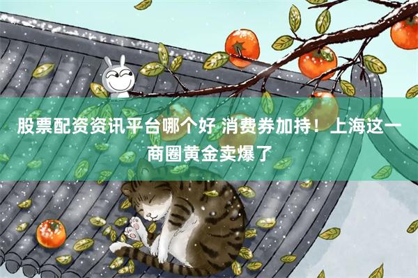 股票配资资讯平台哪个好 消费券加持！上海这一商圈黄金卖爆了